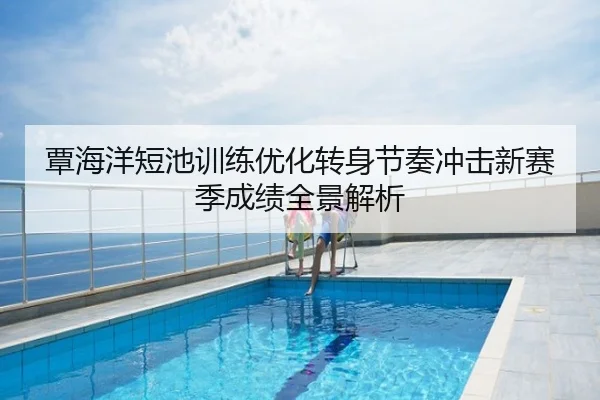 覃海洋短池训练优化转身节奏冲击新赛季成绩全景解析