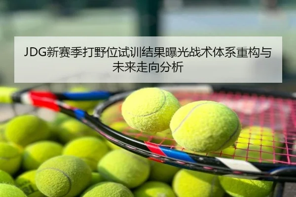 JDG新赛季打野位试训结果曝光战术体系重构与未来走向分析