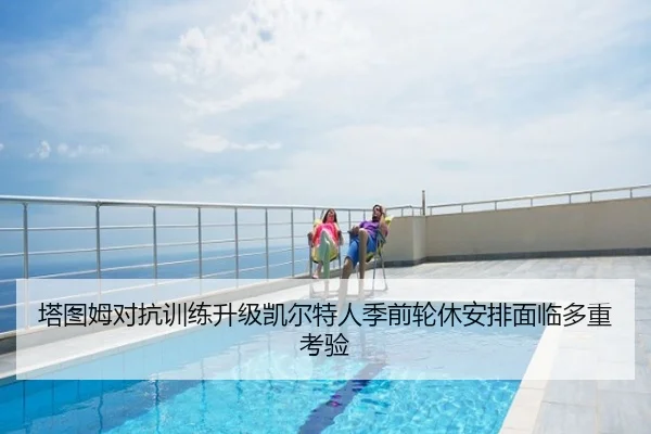 塔图姆对抗训练升级凯尔特人季前轮休安排面临多重考验