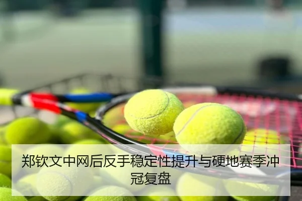 郑钦文中网后反手稳定性提升与硬地赛季冲冠复盘