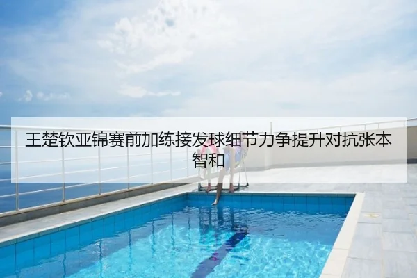王楚钦亚锦赛前加练接发球细节力争提升对抗张本智和